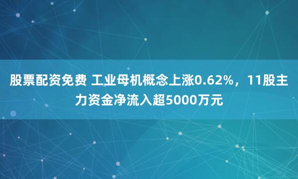 股票配资免费 工业母机概念上涨0.62%，11股主力资金净流入超5000万元