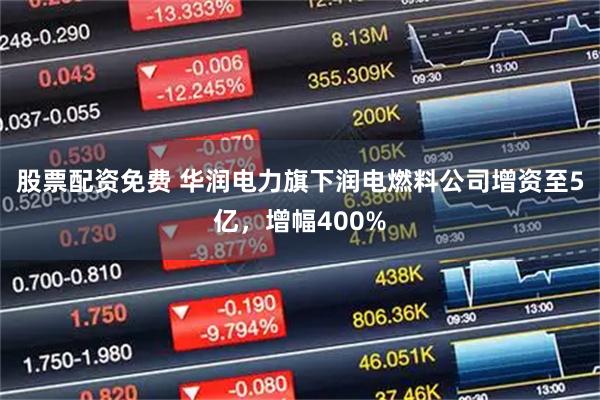 股票配资免费 华润电力旗下润电燃料公司增资至5亿，增幅400%