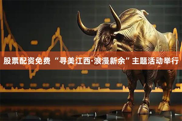 股票配资免费 “寻美江西·浪漫新余”主题活动举行