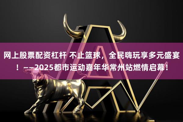 网上股票配资杠杆 不止篮球，全民嗨玩享多元盛宴！——2025都市运动嘉年华常州站燃情启幕！