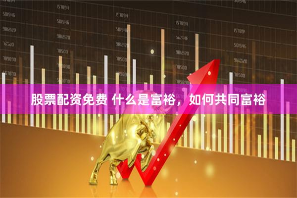 股票配资免费 什么是富裕，如何共同富裕