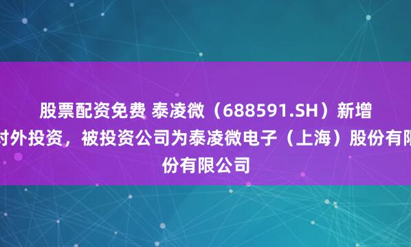 股票配资免费 泰凌微（688591.SH）新增一起对外投资，被投资公司为泰凌微电子（上海）股份有限公司