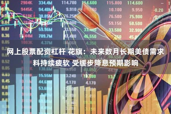网上股票配资杠杆 花旗：未来数月长期美债需求料持续疲软 受缓步降息预期影响