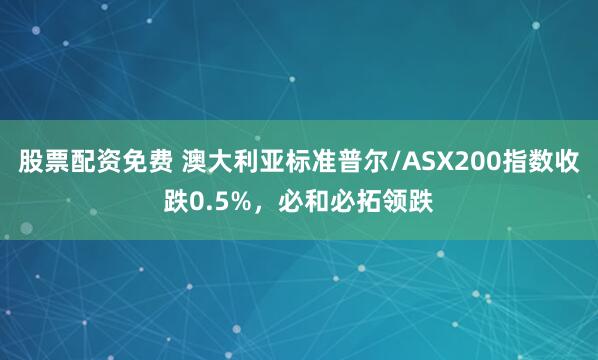 股票配资免费 澳大利亚标准普尔/ASX200指数收跌0.5%，必和必拓领跌