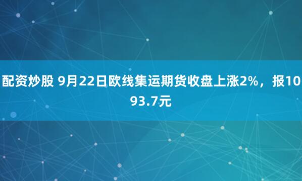 配资炒股 9月22日欧线集运期货收盘上涨2%，报1093.7元
