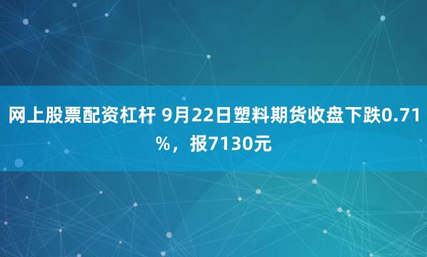网上股票配资杠杆 9月22日塑料期货收盘下跌0.71%，报7130元