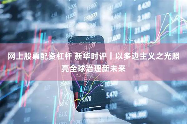 网上股票配资杠杆 新华时评丨以多边主义之光照亮全球治理新未来
