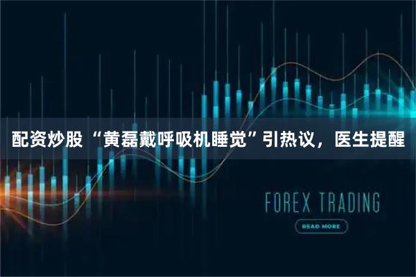配资炒股 “黄磊戴呼吸机睡觉”引热议，医生提醒