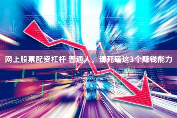 网上股票配资杠杆 普通人，请死磕这3个赚钱能力