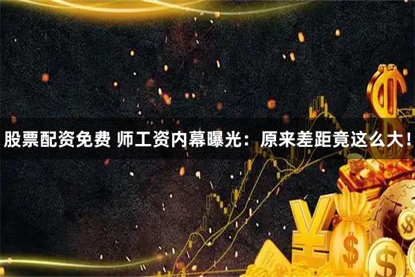 股票配资免费 师工资内幕曝光：原来差距竟这么大！