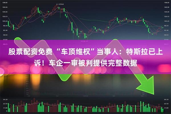 股票配资免费 “车顶维权”当事人：特斯拉已上诉！车企一审被判提供完整数据