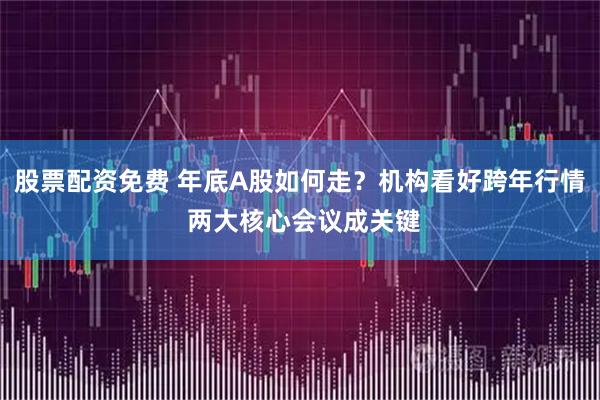 股票配资免费 年底A股如何走？机构看好跨年行情 两大核心会议成关键