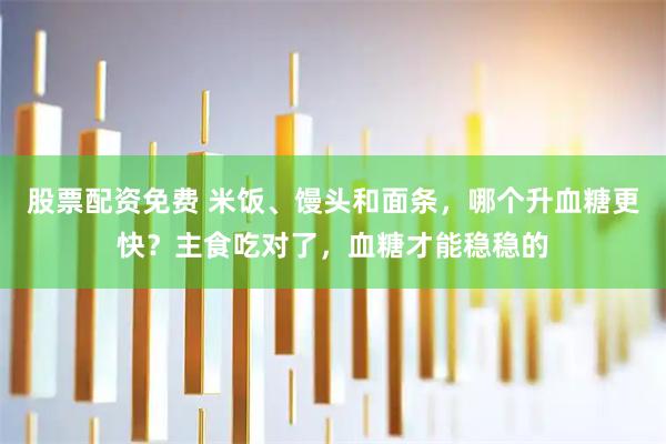 股票配资免费 米饭、馒头和面条，哪个升血糖更快？主食吃对了，血糖才能稳稳的