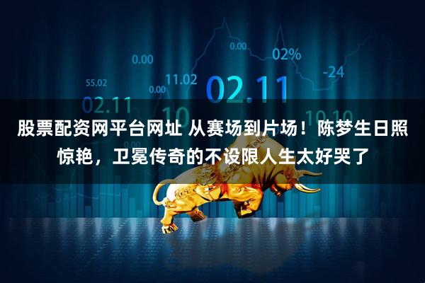 股票配资网平台网址 从赛场到片场！陈梦生日照惊艳，卫冕传奇的不设限人生太好哭了