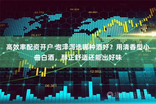 高效率配资开户 泡泽泻选哪种酒好？用清香型小曲白酒，醇正舒适还能出好味