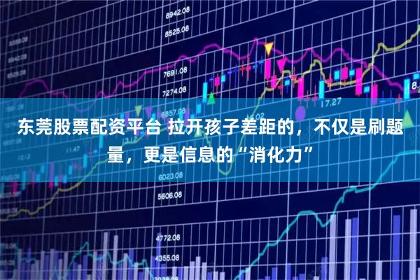 东莞股票配资平台 拉开孩子差距的，不仅是刷题量，更是信息的“消化力”