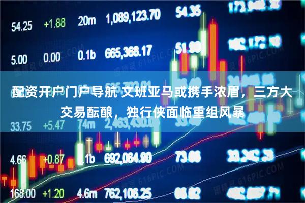 配资开户门户导航 文班亚马或携手浓眉，三方大交易酝酿，独行侠面临重组风暴