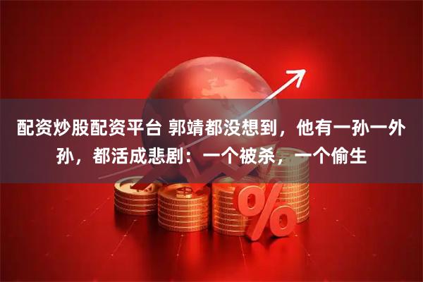 配资炒股配资平台 郭靖都没想到，他有一孙一外孙，都活成悲剧：一个被杀，一个偷生