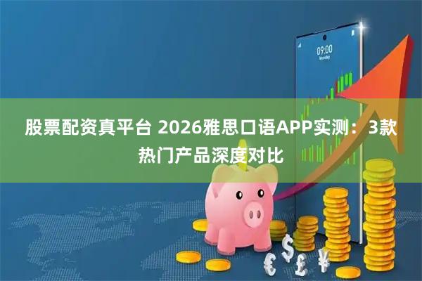 股票配资真平台 2026雅思口语APP实测：3款热门产品深度对比