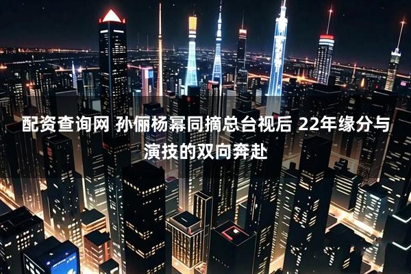 配资查询网 孙俪杨幂同摘总台视后 22年缘分与演技的双向奔赴
