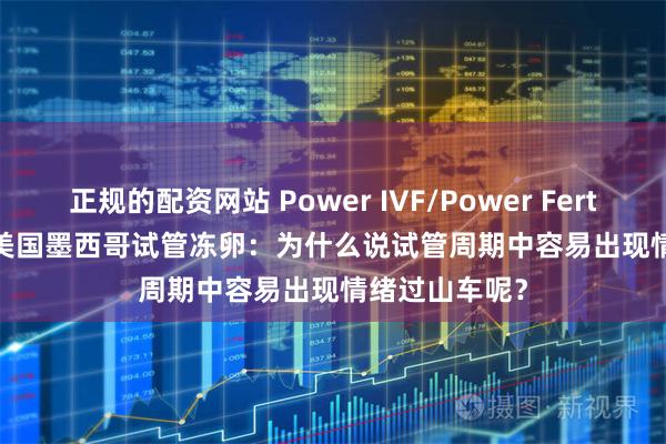 正规的配资网站 Power IVF/Power Fertiltiy Center美国墨西哥试管冻卵：为什么说试管周期中容易出现情绪过山车呢？