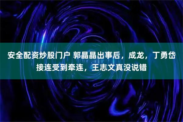 安全配资炒股门户 郭晶晶出事后，成龙，丁勇岱接连受到牵连，王志文真没说错