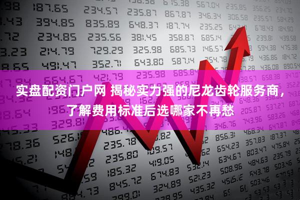 实盘配资门户网 揭秘实力强的尼龙齿轮服务商，了解费用标准后选哪家不再愁