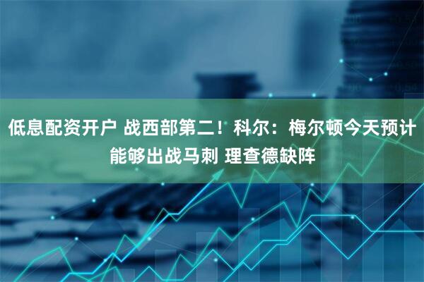 低息配资开户 战西部第二！科尔：梅尔顿今天预计能够出战马刺 理查德缺阵