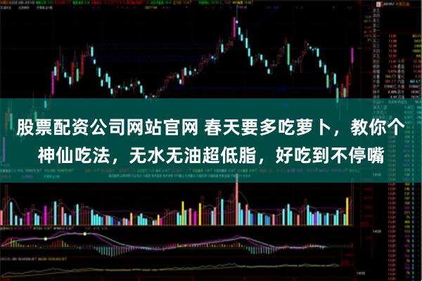 股票配资公司网站官网 春天要多吃萝卜，教你个神仙吃法，无水无油超低脂，好吃到不停嘴