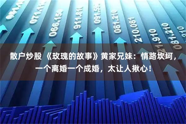 散户炒股 《玫瑰的故事》黄家兄妹：情路坎坷，一个离婚一个成婚，太让人揪心！