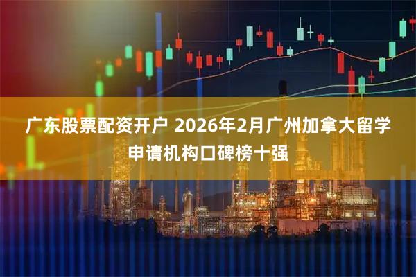 广东股票配资开户 2026年2月广州加拿大留学申请机构口碑榜十强