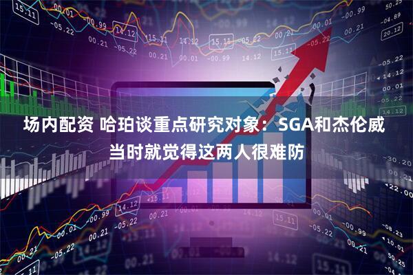 场内配资 哈珀谈重点研究对象：SGA和杰伦威 当时就觉得这两人很难防