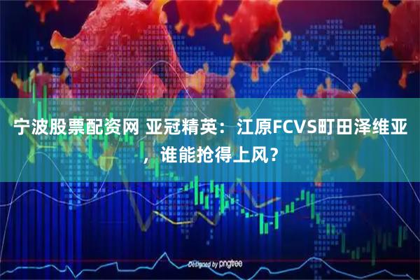 宁波股票配资网 亚冠精英：江原FCVS町田泽维亚，谁能抢得上风？