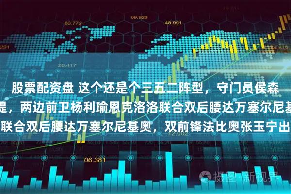 股票配资盘 这个还是个三五二阵型，守门员侯森三中卫李磊拉莫斯海米提，两边前卫杨利瑜恩克洛洛联合双后腰达万塞尔尼基奥，双前锋法比奥张玉宁出战