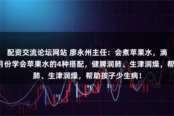配资交流论坛网站 廖永州主任：会煮苹果水，滴滴贵如油，三月份学会苹果水的4种搭配，健脾润肺、生津润燥，帮助孩子少生病！