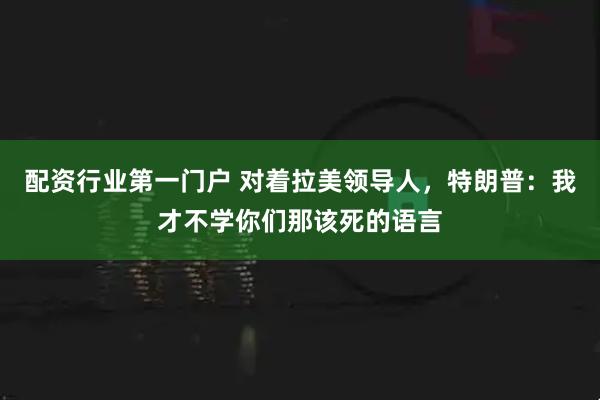 配资行业第一门户 对着拉美领导人，特朗普：我才不学你们那该死的语言