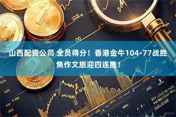 山西配资公司 全员得分！香港金牛104-77战胜焦作文旅迎四连胜！