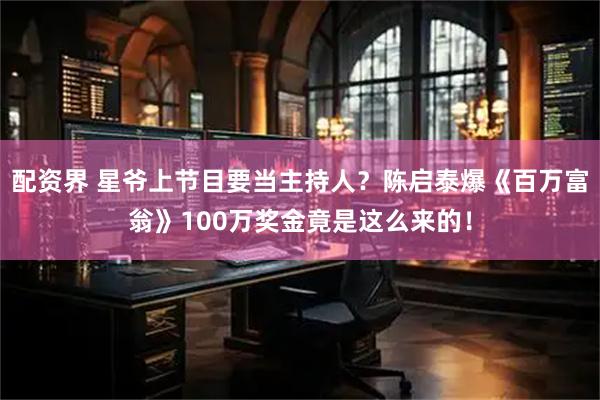 配资界 星爷上节目要当主持人？陈启泰爆《百万富翁》100万奖金竟是这么来的！