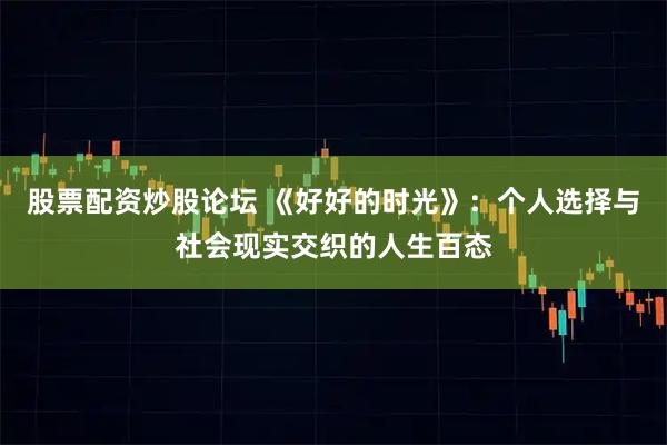 股票配资炒股论坛 《好好的时光》：个人选择与社会现实交织的人生百态