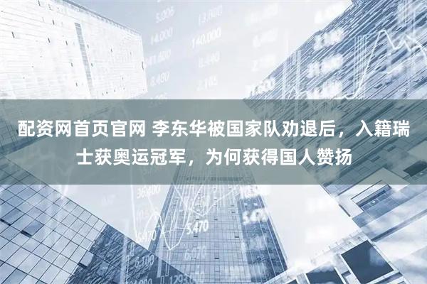 配资网首页官网 李东华被国家队劝退后，入籍瑞士获奥运冠军，为何获得国人赞扬