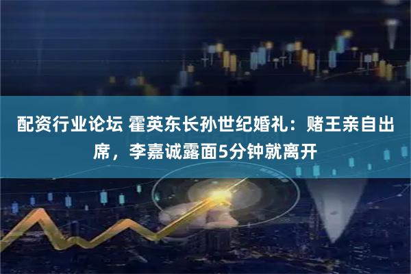 配资行业论坛 霍英东长孙世纪婚礼：赌王亲自出席，李嘉诚露面5分钟就离开