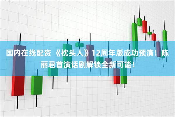 国内在线配资 《枕头人》12周年版成功预演！陈丽君首演话剧解锁全新可能！