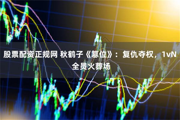 股票配资正规网 秋鹤子《篡位》：复仇夺权，1vN 全员火葬场