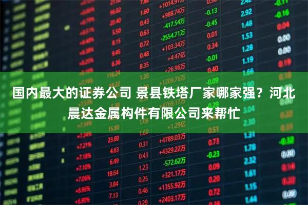 国内最大的证券公司 景县铁塔厂家哪家强？河北晨达金属构件有限公司来帮忙